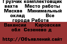 Грузчик-комплектовщик (вахта) › Место работы ­ Масква › Минимальный оклад ­ 45 000 - Все города Работа » Вакансии   . Кировская обл.,Сезенево д.